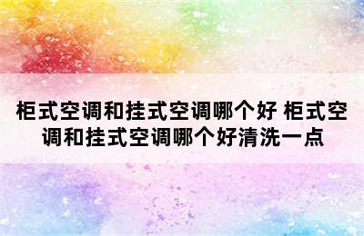 柜式空调和挂式空调哪个好 柜式空调和挂式空调哪个好清洗一点